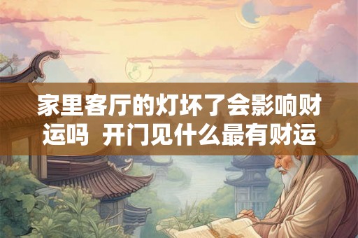 家里客厅的灯坏了会影响财运吗  开门见什么最有财运