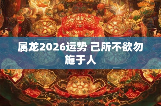 属龙2026运势 己所不欲勿施于人