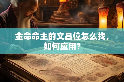 金命命主的文昌位怎么找,如何应用? 金命命主的文昌位怎么找,如何应用?