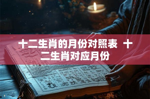 十二生肖的月份对照表  十二生肖对应月份