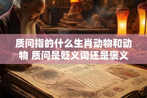 质问指的什么生肖动物和动物 质问是贬义词还是褒义词