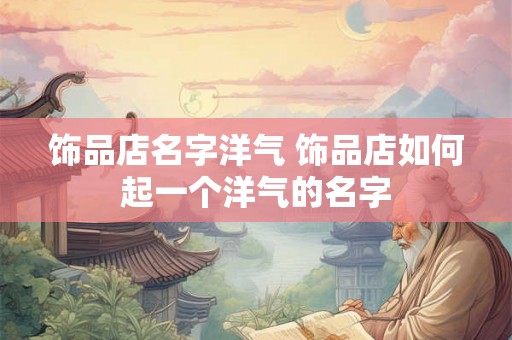 饰品店名字洋气 饰品店如何起一个洋气的名字