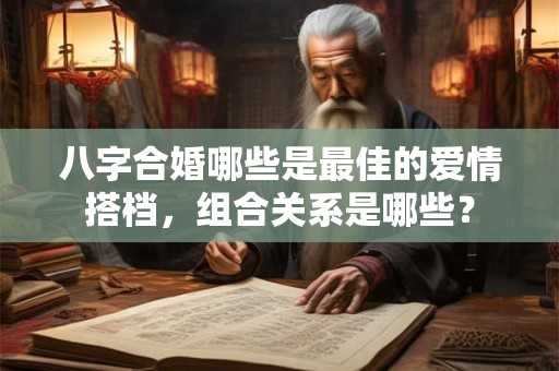 八字合婚哪些是最佳的爱情搭档，组合关系是哪些？