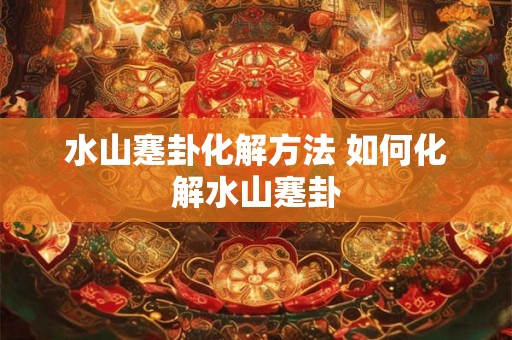 水山蹇卦化解方法 如何化解水山蹇卦