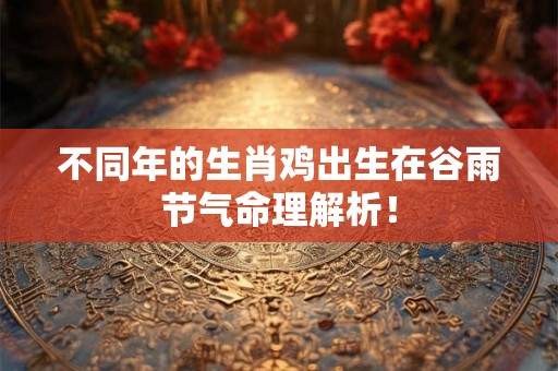 不同年的生肖鸡出生在谷雨节气命理解析！