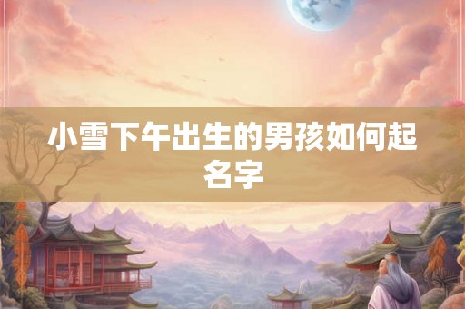 小雪下午出生的男孩如何起名字 小雪下午出生的男孩如何起名字