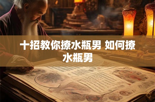 十招教你撩水瓶男 如何撩水瓶男