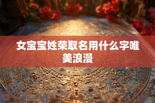 女宝宝姓荣取名用什么字唯美浪漫 女宝宝姓荣取名用什么字唯美浪漫