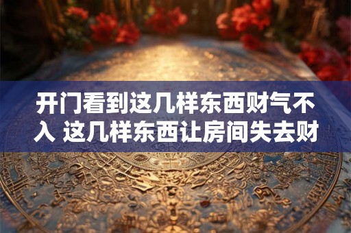 开门看到这几样东西财气不入 这几样东西让房间失去财气