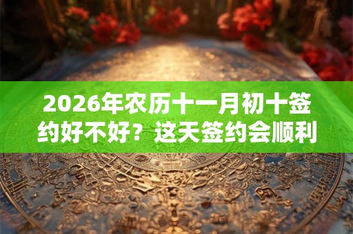 2026年农历十一月初十签约好不好？这天签约会顺利吗？