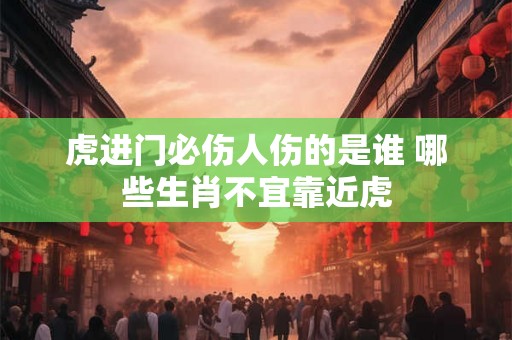 虎进门必伤人伤的是谁 哪些生肖不宜靠近虎 虎进门必伤人伤的是谁 哪些生肖不宜靠近虎