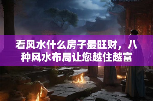 看风水什么房子最旺财，八种风水布局让您越住越富