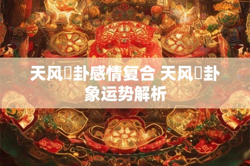 天风姤卦感情复合 天风姤卦象运势解析 天风姤卦感情复合 天风姤卦象运势解析