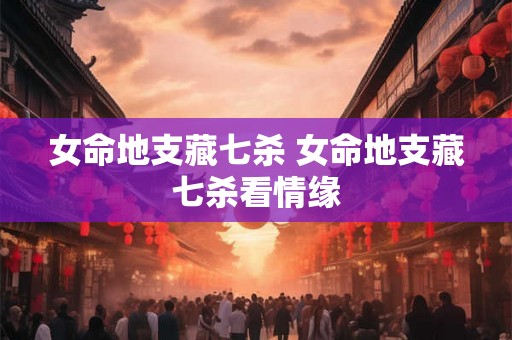 女命地支藏七杀 女命地支藏七杀看情缘