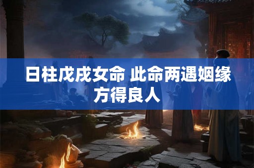 日柱戊戌女命 此命两遇姻缘方得良人