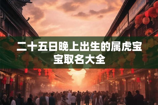 二十五日晚上出生的属虎宝宝取名大全