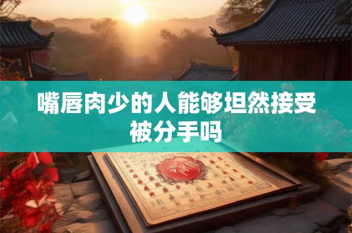 嘴唇肉少的人能够坦然接受被分手吗