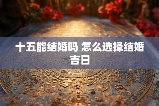 十五能结婚吗 怎么选择结婚吉日