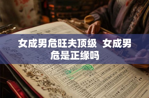 女成男危旺夫顶级  女成男危是正缘吗