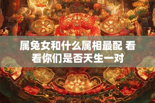 属兔女和什么属相最配 看看你们是否天生一对