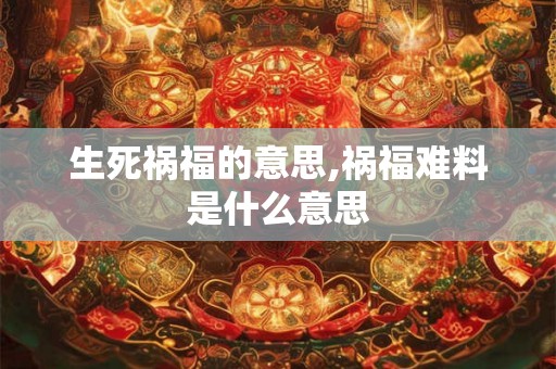 生死祸福的意思,祸福难料是什么意思