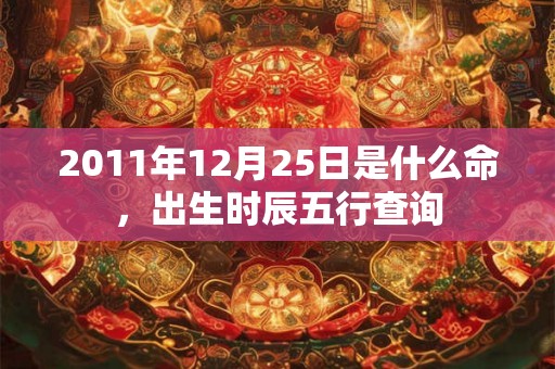 2011年12月25日是什么命，出生时辰五行查询