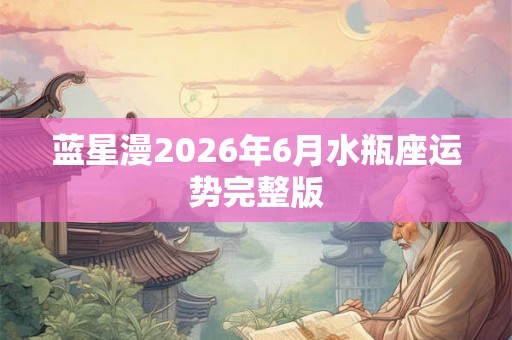 蓝星漫2026年6月水瓶座运势完整版