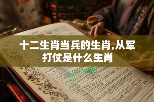 十二生肖当兵的生肖,从军打仗是什么生肖