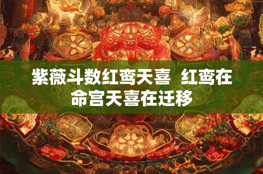 紫薇斗数红鸾天喜 红鸾在命宫天喜在迁移 紫薇斗数红鸾天喜 红鸾在命宫天喜在迁移
