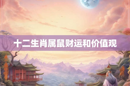 十二生肖属鼠财运和价值观 十二生肖属鼠财运和价值观