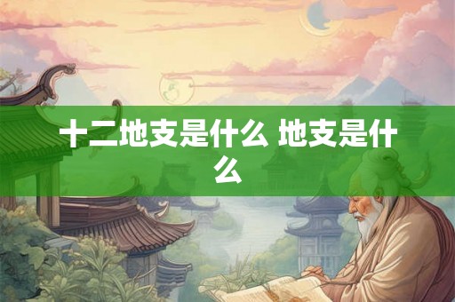 十二地支是什么 地支是什么