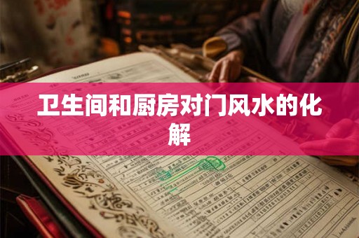 卫生间和厨房对门风水的化解 卫生间和厨房对门风水的化解