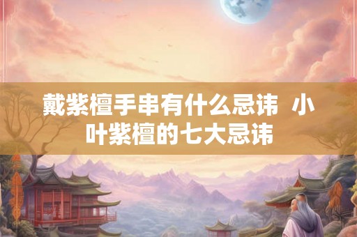 戴紫檀手串有什么忌讳  小叶紫檀的七大忌讳