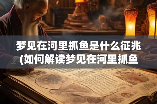 梦见在河里抓鱼是什么征兆(如何解读梦见在河里抓鱼的预兆?) 梦见在河里抓鱼是什么征兆(如何解读梦见在河里抓鱼的预兆?)