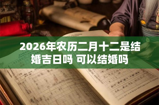 2026年农历二月十二是结婚吉日吗 可以结婚吗