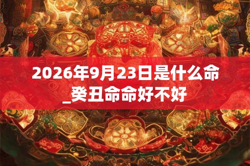 2026年9月23日是什么命_癸丑命命好不好