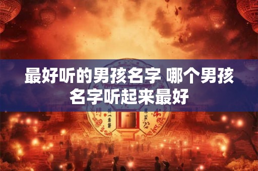 最好听的男孩名字 哪个男孩名字听起来最好