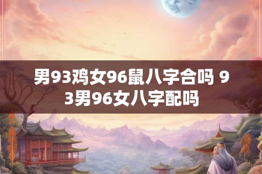 男93鸡女96鼠八字合吗 93男96女八字配吗