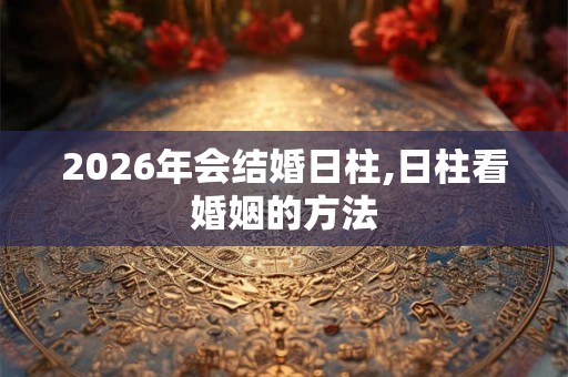 2026年会结婚日柱,日柱看婚姻的方法