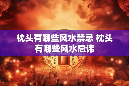 枕头有哪些风水禁忌 枕头有哪些风水忌讳