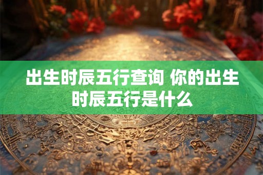 出生时辰五行查询 你的出生时辰五行是什么
