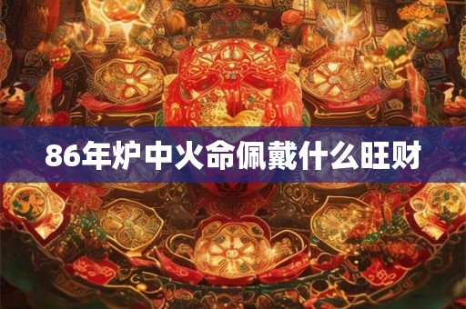 86年炉中火命佩戴什么旺财