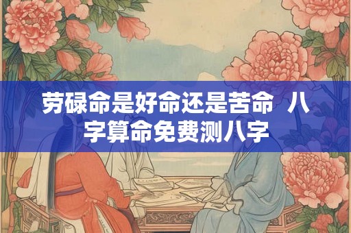 劳碌命是好命还是苦命  八字算命免费测八字