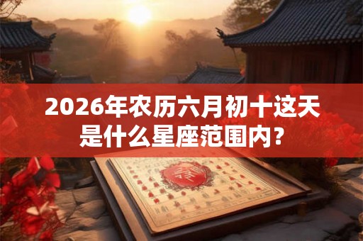 2026年农历六月初十这天是什么星座范围内？