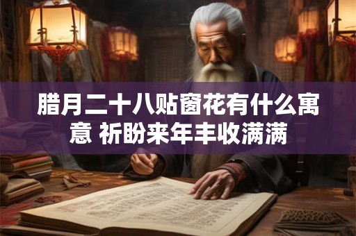 腊月二十八贴窗花有什么寓意 祈盼来年丰收满满 腊月二十八贴窗花有什么寓意 祈盼来年丰收满满