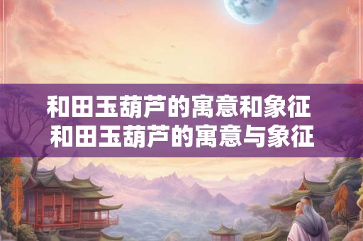 和田玉葫芦的寓意和象征 和田玉葫芦的寓意与象征 和田玉葫芦的寓意和象征 和田玉葫芦的寓意与象征