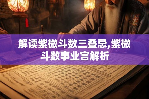 解读紫微斗数三叠忌,紫微斗数事业宫解析