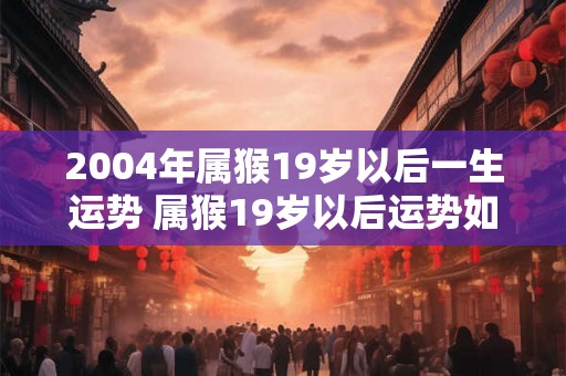 2004年属猴19岁以后一生运势 属猴19岁以后运势如何