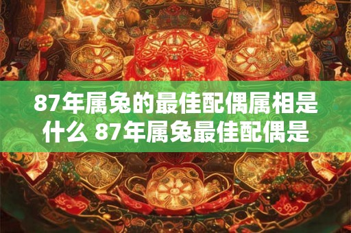87年属兔的最佳配偶属相是什么 87年属兔最佳配偶是哪个属相