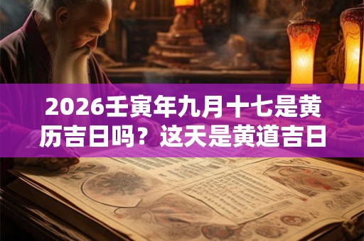 2026壬寅年九月十七是黄历吉日吗?这天是黄道吉日不 2026壬寅年九月十七是黄历吉日吗?这天是黄道吉日不